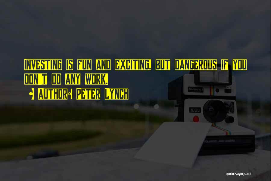 Peter Lynch Quotes: Investing Is Fun And Exciting, But Dangerous If You Don't Do Any Work.