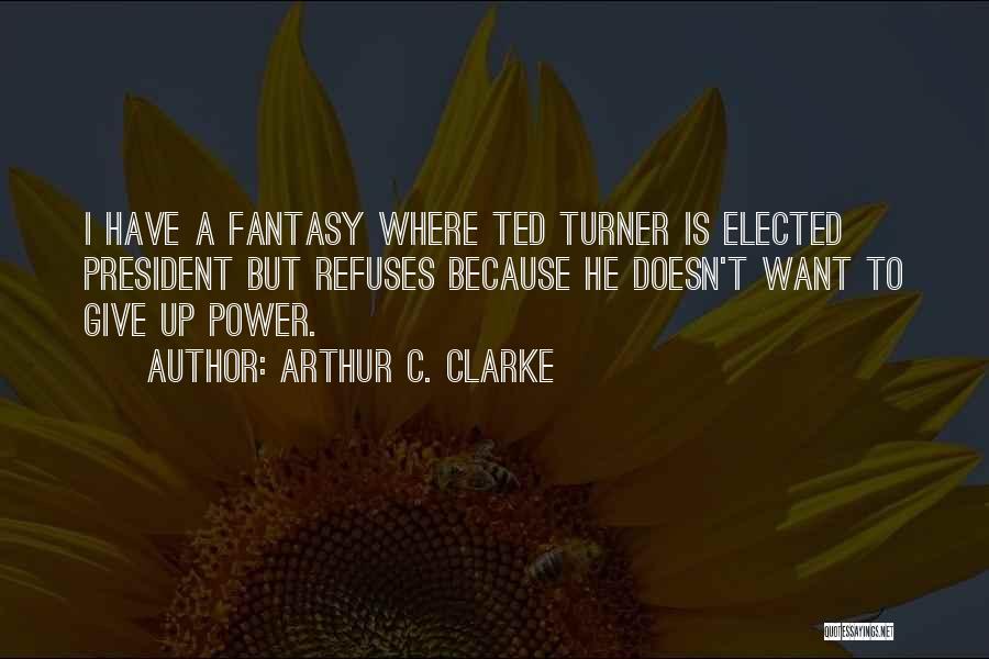 Arthur C. Clarke Quotes: I Have A Fantasy Where Ted Turner Is Elected President But Refuses Because He Doesn't Want To Give Up Power.