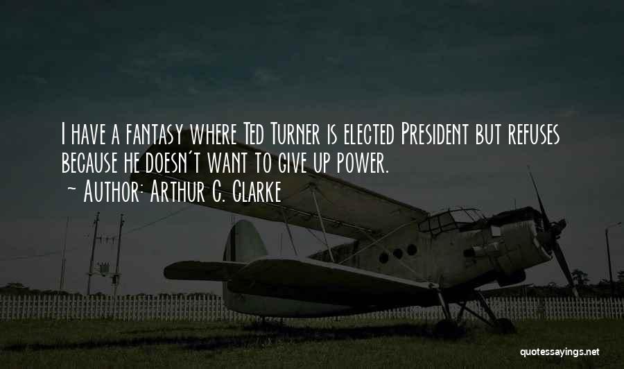 Arthur C. Clarke Quotes: I Have A Fantasy Where Ted Turner Is Elected President But Refuses Because He Doesn't Want To Give Up Power.