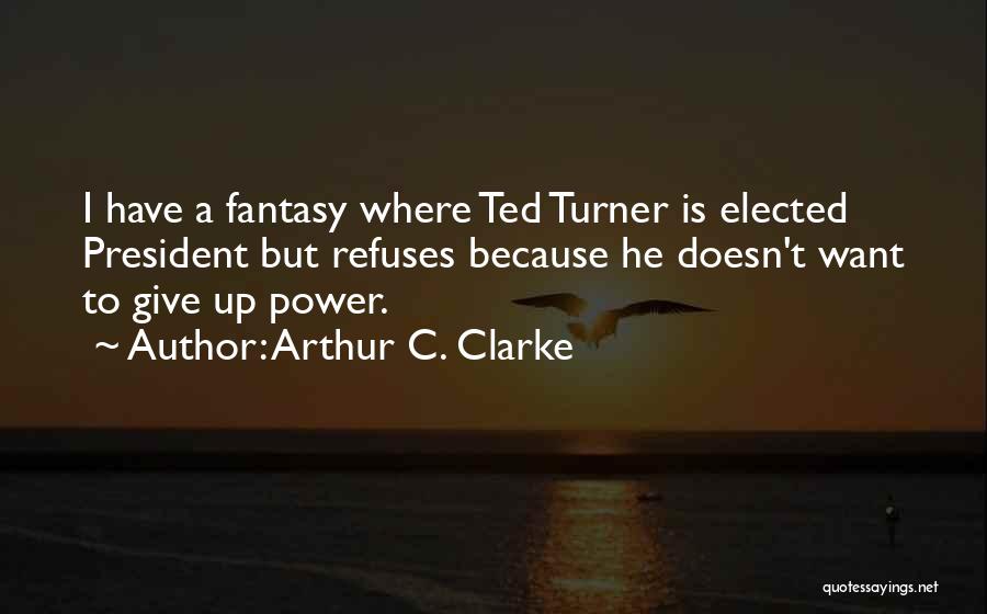 Arthur C. Clarke Quotes: I Have A Fantasy Where Ted Turner Is Elected President But Refuses Because He Doesn't Want To Give Up Power.