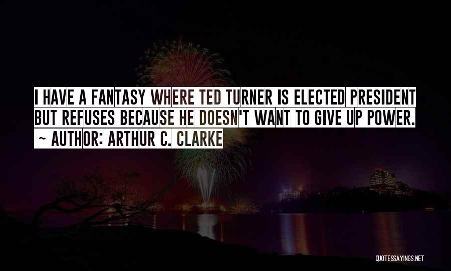 Arthur C. Clarke Quotes: I Have A Fantasy Where Ted Turner Is Elected President But Refuses Because He Doesn't Want To Give Up Power.