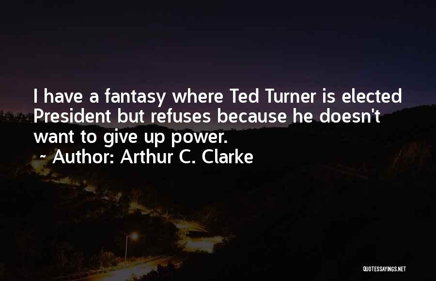 Arthur C. Clarke Quotes: I Have A Fantasy Where Ted Turner Is Elected President But Refuses Because He Doesn't Want To Give Up Power.