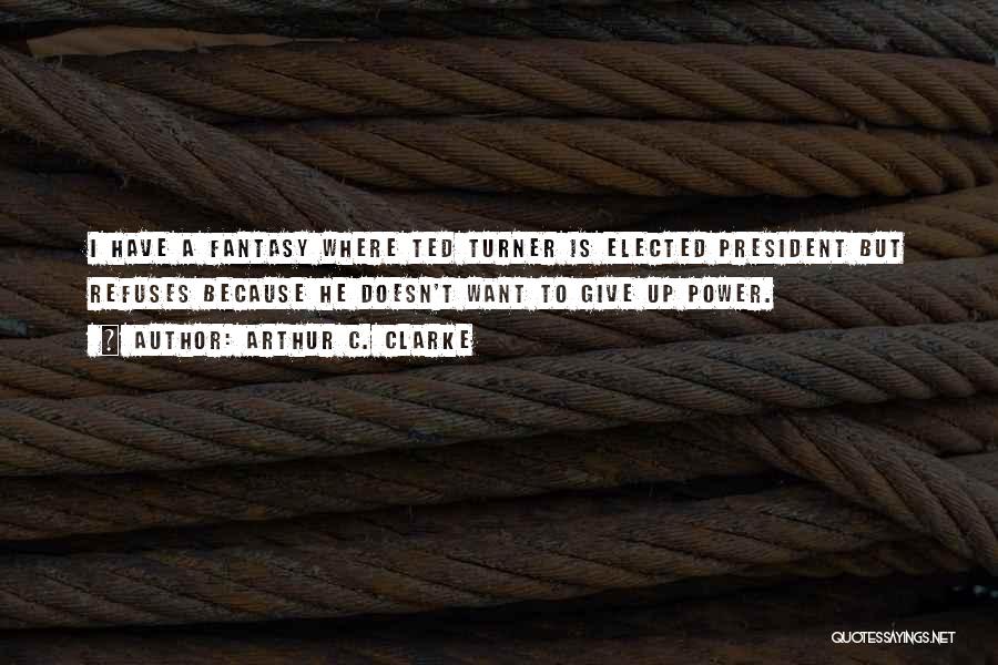 Arthur C. Clarke Quotes: I Have A Fantasy Where Ted Turner Is Elected President But Refuses Because He Doesn't Want To Give Up Power.