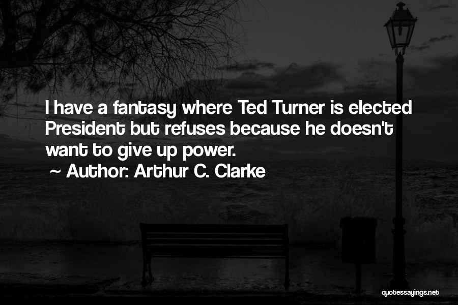 Arthur C. Clarke Quotes: I Have A Fantasy Where Ted Turner Is Elected President But Refuses Because He Doesn't Want To Give Up Power.