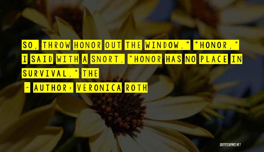 Veronica Roth Quotes: So, Throw Honor Out The Window. Honor, I Said With A Snort. Honor Has No Place In Survival. The