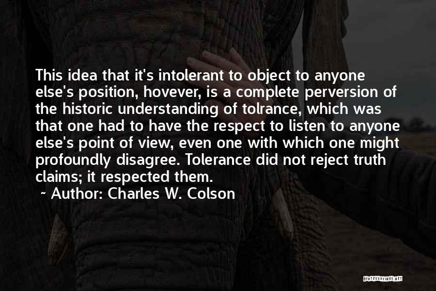 Charles W. Colson Quotes: This Idea That It's Intolerant To Object To Anyone Else's Position, Hovever, Is A Complete Perversion Of The Historic Understanding