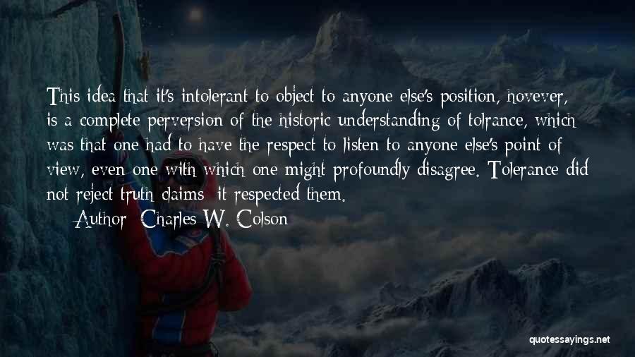 Charles W. Colson Quotes: This Idea That It's Intolerant To Object To Anyone Else's Position, Hovever, Is A Complete Perversion Of The Historic Understanding