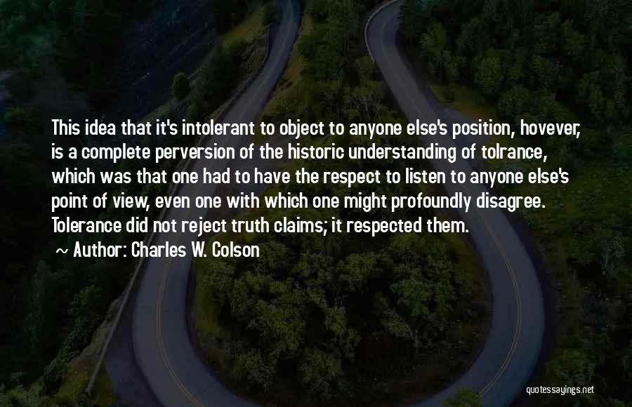 Charles W. Colson Quotes: This Idea That It's Intolerant To Object To Anyone Else's Position, Hovever, Is A Complete Perversion Of The Historic Understanding