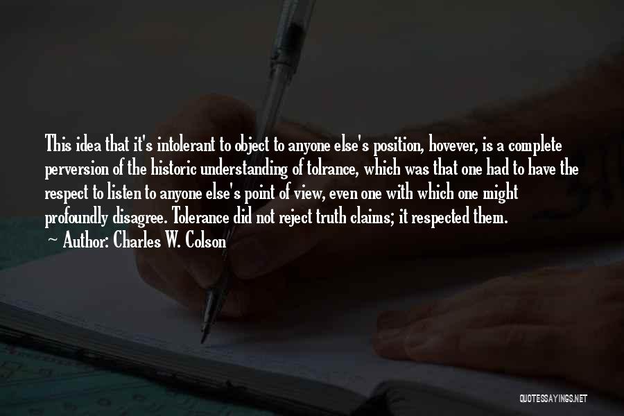 Charles W. Colson Quotes: This Idea That It's Intolerant To Object To Anyone Else's Position, Hovever, Is A Complete Perversion Of The Historic Understanding