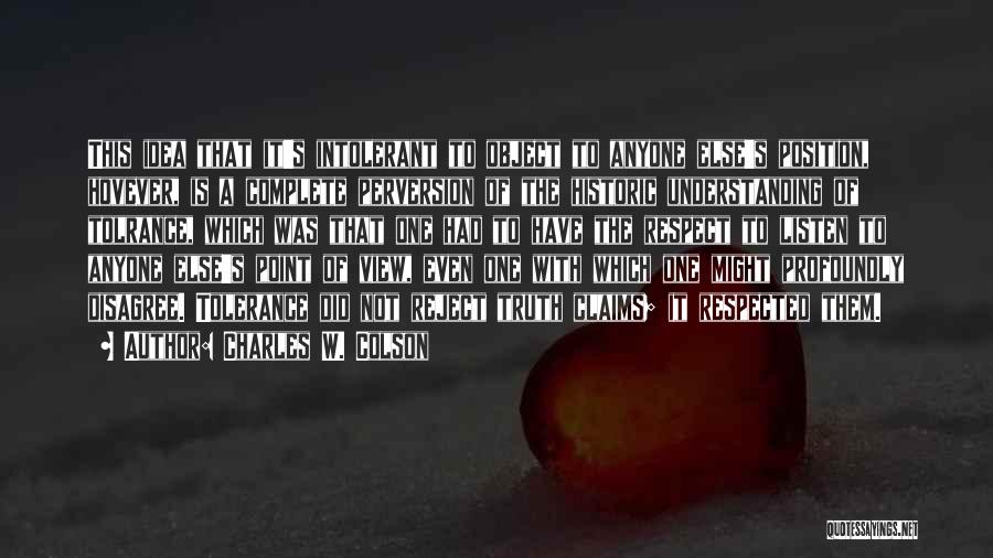 Charles W. Colson Quotes: This Idea That It's Intolerant To Object To Anyone Else's Position, Hovever, Is A Complete Perversion Of The Historic Understanding