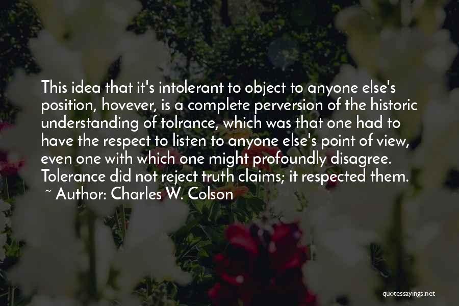 Charles W. Colson Quotes: This Idea That It's Intolerant To Object To Anyone Else's Position, Hovever, Is A Complete Perversion Of The Historic Understanding