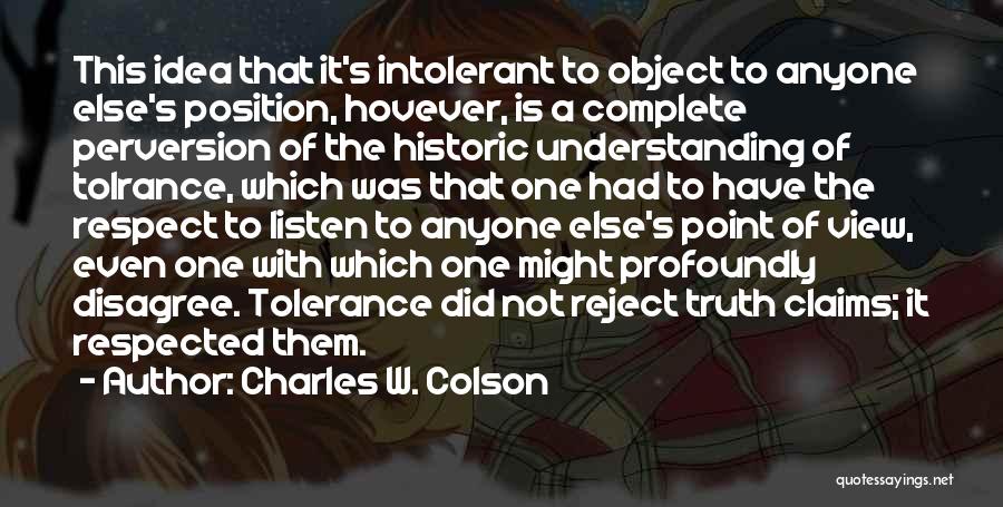Charles W. Colson Quotes: This Idea That It's Intolerant To Object To Anyone Else's Position, Hovever, Is A Complete Perversion Of The Historic Understanding
