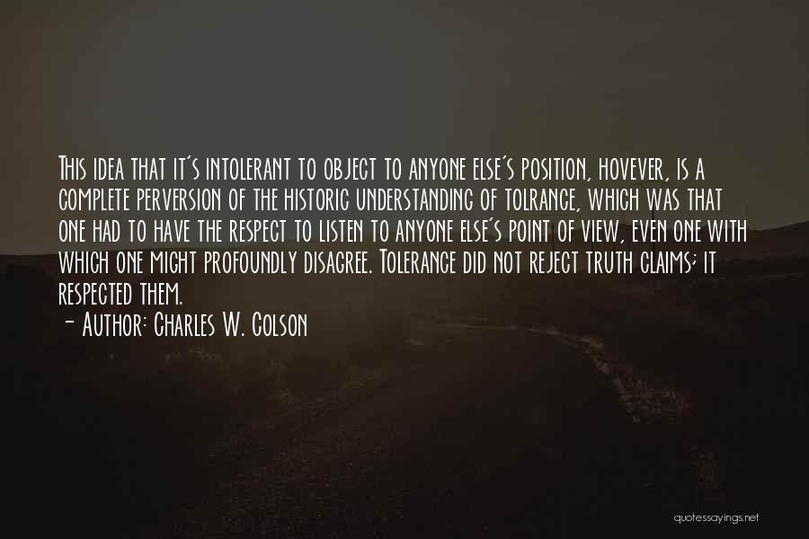 Charles W. Colson Quotes: This Idea That It's Intolerant To Object To Anyone Else's Position, Hovever, Is A Complete Perversion Of The Historic Understanding