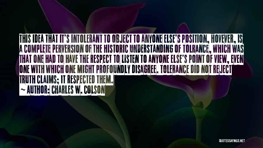 Charles W. Colson Quotes: This Idea That It's Intolerant To Object To Anyone Else's Position, Hovever, Is A Complete Perversion Of The Historic Understanding