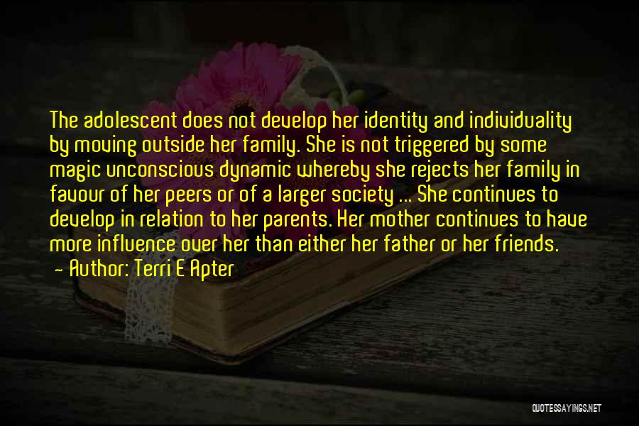 Terri E Apter Quotes: The Adolescent Does Not Develop Her Identity And Individuality By Moving Outside Her Family. She Is Not Triggered By Some