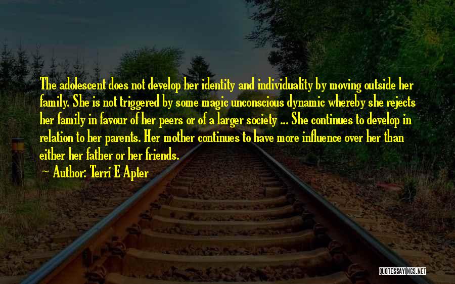 Terri E Apter Quotes: The Adolescent Does Not Develop Her Identity And Individuality By Moving Outside Her Family. She Is Not Triggered By Some