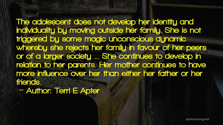 Terri E Apter Quotes: The Adolescent Does Not Develop Her Identity And Individuality By Moving Outside Her Family. She Is Not Triggered By Some