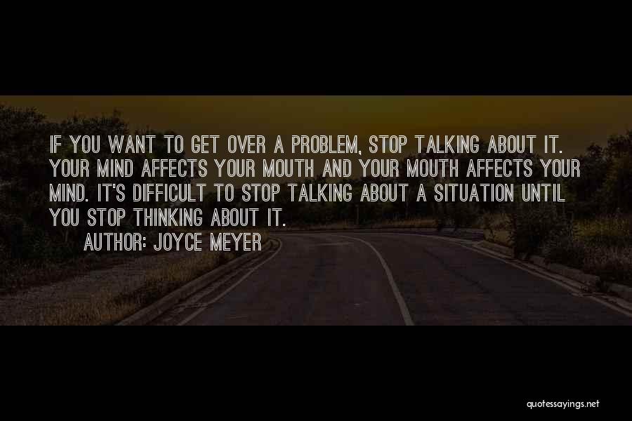 Joyce Meyer Quotes: If You Want To Get Over A Problem, Stop Talking About It. Your Mind Affects Your Mouth And Your Mouth