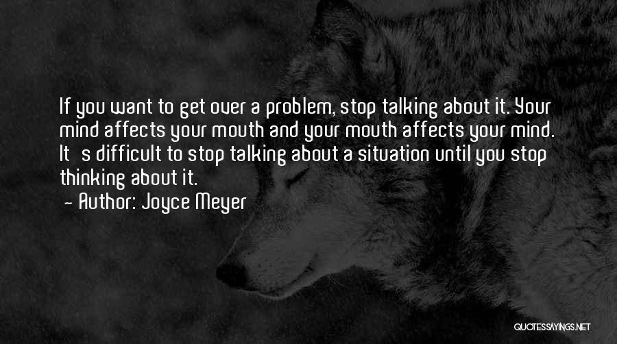 Joyce Meyer Quotes: If You Want To Get Over A Problem, Stop Talking About It. Your Mind Affects Your Mouth And Your Mouth