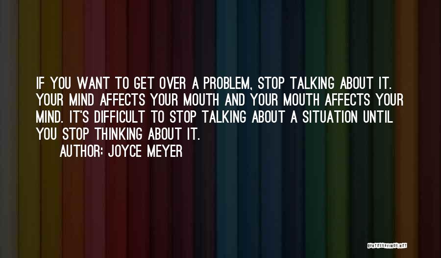 Joyce Meyer Quotes: If You Want To Get Over A Problem, Stop Talking About It. Your Mind Affects Your Mouth And Your Mouth