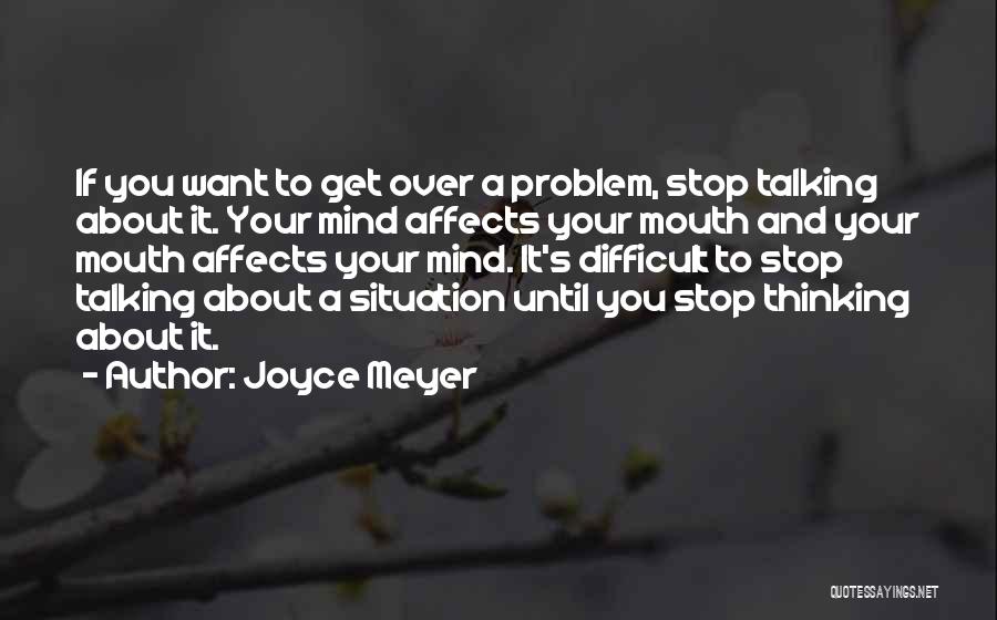 Joyce Meyer Quotes: If You Want To Get Over A Problem, Stop Talking About It. Your Mind Affects Your Mouth And Your Mouth