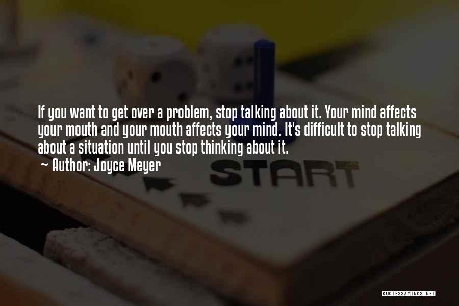 Joyce Meyer Quotes: If You Want To Get Over A Problem, Stop Talking About It. Your Mind Affects Your Mouth And Your Mouth