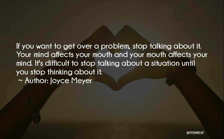 Joyce Meyer Quotes: If You Want To Get Over A Problem, Stop Talking About It. Your Mind Affects Your Mouth And Your Mouth