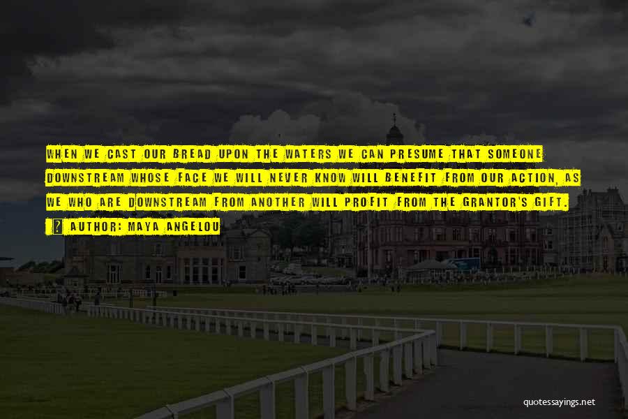 Maya Angelou Quotes: When We Cast Our Bread Upon The Waters We Can Presume That Someone Downstream Whose Face We Will Never Know