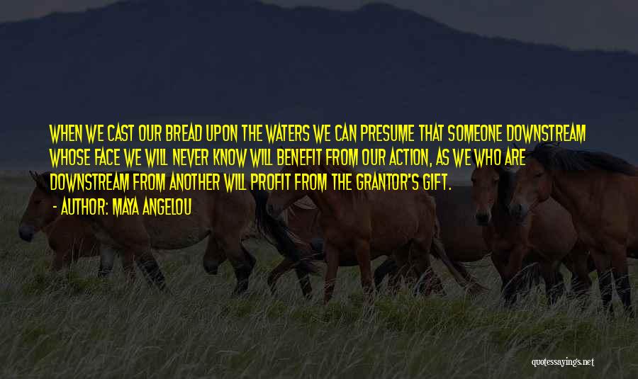 Maya Angelou Quotes: When We Cast Our Bread Upon The Waters We Can Presume That Someone Downstream Whose Face We Will Never Know