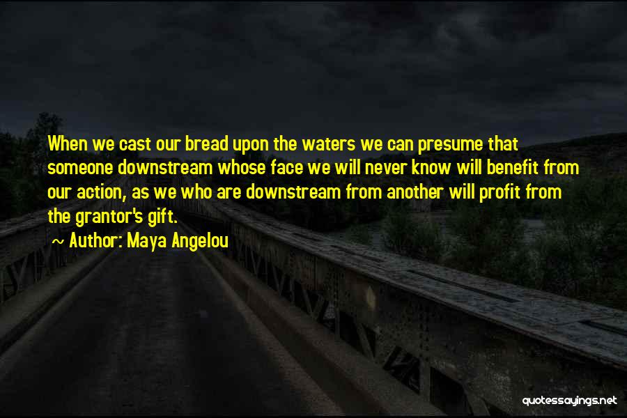 Maya Angelou Quotes: When We Cast Our Bread Upon The Waters We Can Presume That Someone Downstream Whose Face We Will Never Know