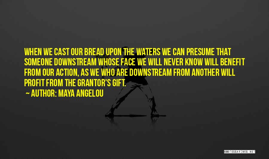 Maya Angelou Quotes: When We Cast Our Bread Upon The Waters We Can Presume That Someone Downstream Whose Face We Will Never Know