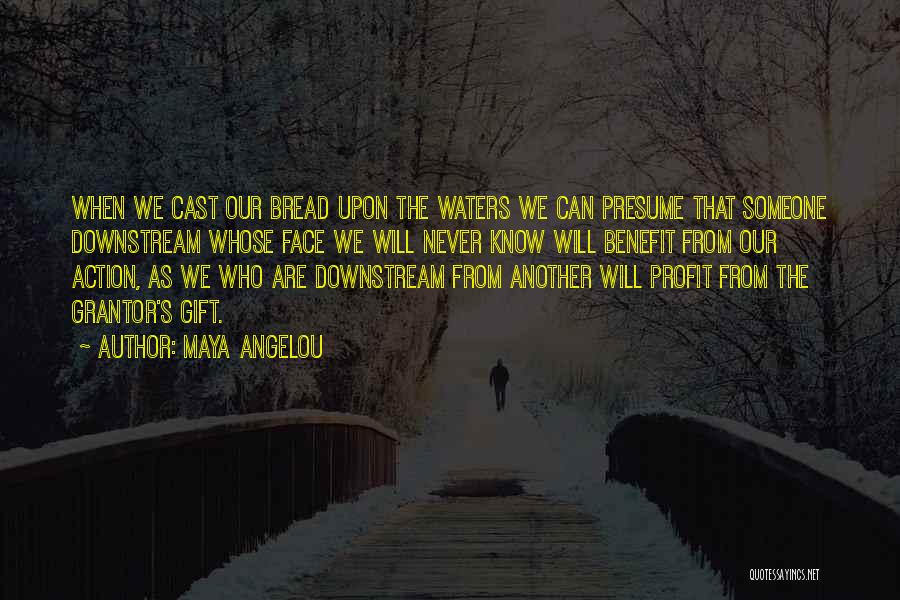 Maya Angelou Quotes: When We Cast Our Bread Upon The Waters We Can Presume That Someone Downstream Whose Face We Will Never Know