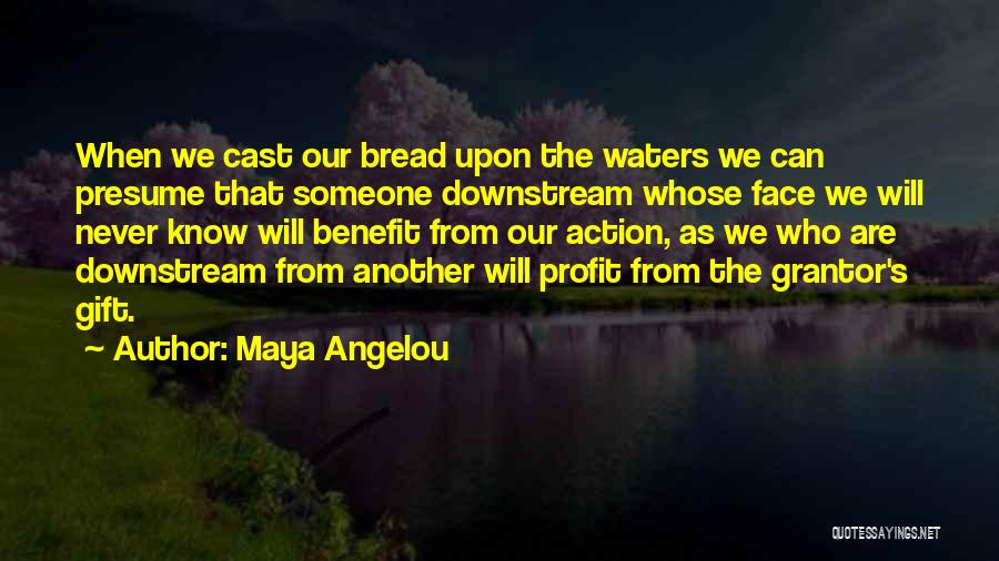 Maya Angelou Quotes: When We Cast Our Bread Upon The Waters We Can Presume That Someone Downstream Whose Face We Will Never Know