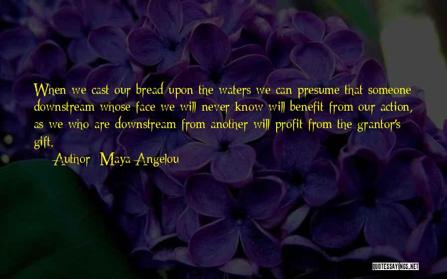 Maya Angelou Quotes: When We Cast Our Bread Upon The Waters We Can Presume That Someone Downstream Whose Face We Will Never Know