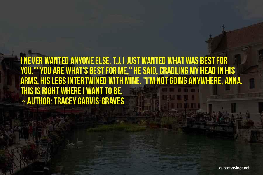 Tracey Garvis-Graves Quotes: I Never Wanted Anyone Else, T.j. I Just Wanted What Was Best For You.you Are What's Best For Me, He