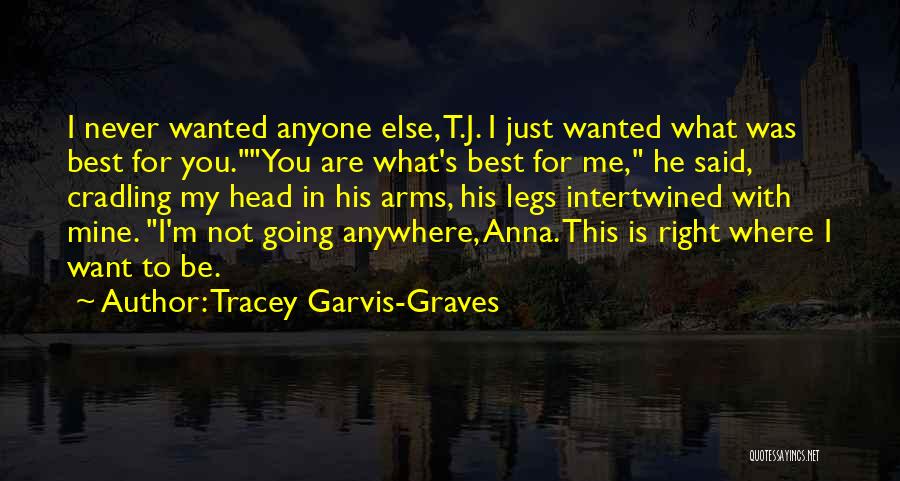 Tracey Garvis-Graves Quotes: I Never Wanted Anyone Else, T.j. I Just Wanted What Was Best For You.you Are What's Best For Me, He