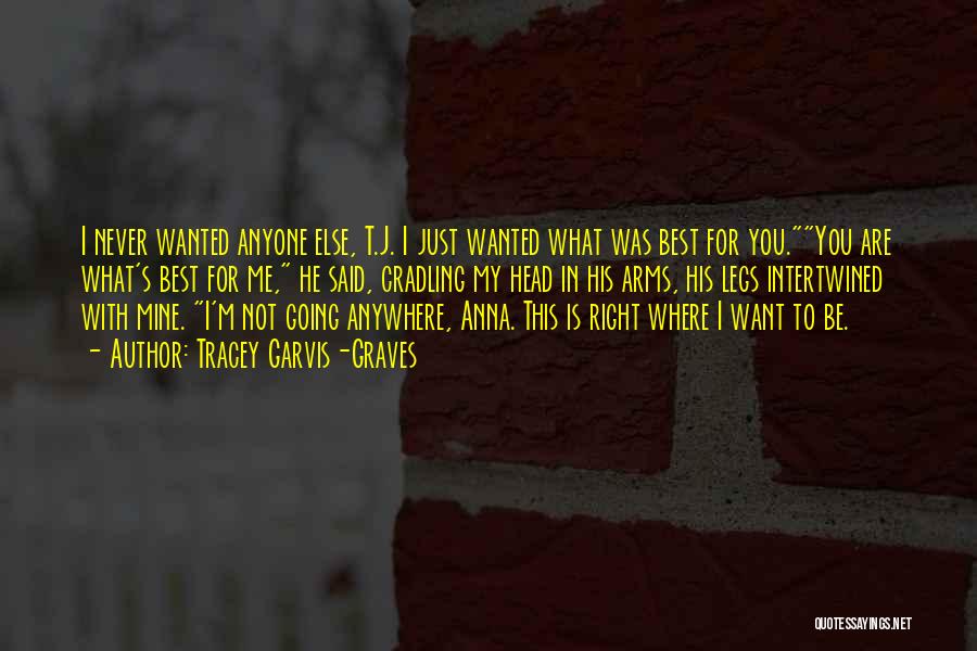 Tracey Garvis-Graves Quotes: I Never Wanted Anyone Else, T.j. I Just Wanted What Was Best For You.you Are What's Best For Me, He