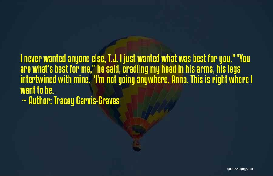 Tracey Garvis-Graves Quotes: I Never Wanted Anyone Else, T.j. I Just Wanted What Was Best For You.you Are What's Best For Me, He