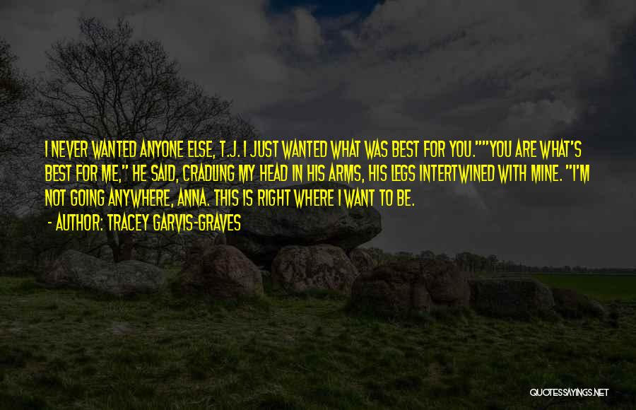 Tracey Garvis-Graves Quotes: I Never Wanted Anyone Else, T.j. I Just Wanted What Was Best For You.you Are What's Best For Me, He