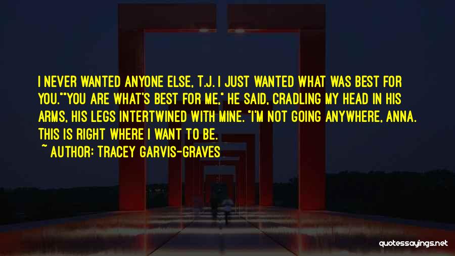 Tracey Garvis-Graves Quotes: I Never Wanted Anyone Else, T.j. I Just Wanted What Was Best For You.you Are What's Best For Me, He
