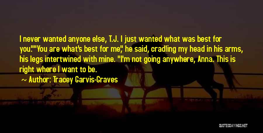 Tracey Garvis-Graves Quotes: I Never Wanted Anyone Else, T.j. I Just Wanted What Was Best For You.you Are What's Best For Me, He