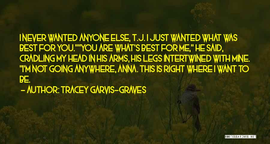 Tracey Garvis-Graves Quotes: I Never Wanted Anyone Else, T.j. I Just Wanted What Was Best For You.you Are What's Best For Me, He