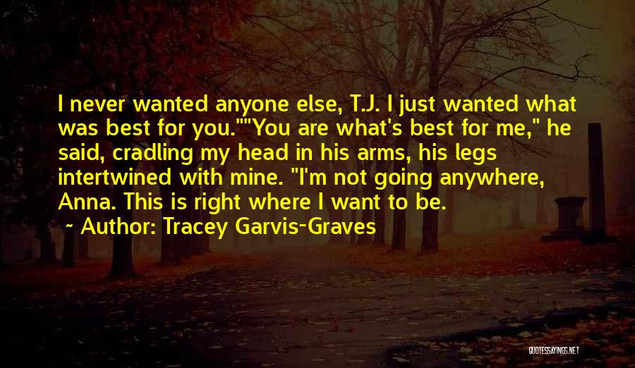 Tracey Garvis-Graves Quotes: I Never Wanted Anyone Else, T.j. I Just Wanted What Was Best For You.you Are What's Best For Me, He