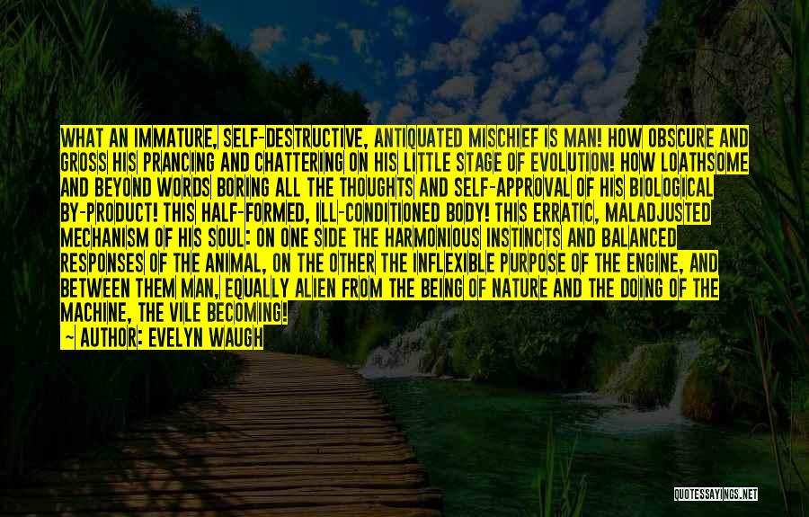 Evelyn Waugh Quotes: What An Immature, Self-destructive, Antiquated Mischief Is Man! How Obscure And Gross His Prancing And Chattering On His Little Stage