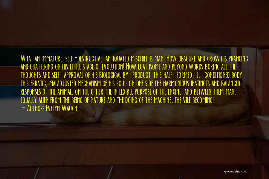Evelyn Waugh Quotes: What An Immature, Self-destructive, Antiquated Mischief Is Man! How Obscure And Gross His Prancing And Chattering On His Little Stage