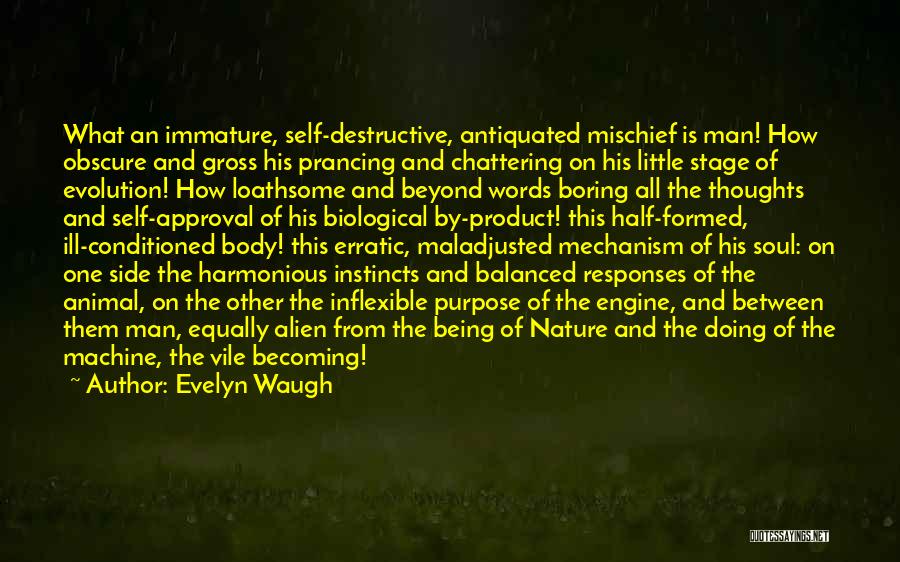 Evelyn Waugh Quotes: What An Immature, Self-destructive, Antiquated Mischief Is Man! How Obscure And Gross His Prancing And Chattering On His Little Stage