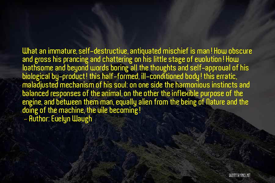 Evelyn Waugh Quotes: What An Immature, Self-destructive, Antiquated Mischief Is Man! How Obscure And Gross His Prancing And Chattering On His Little Stage