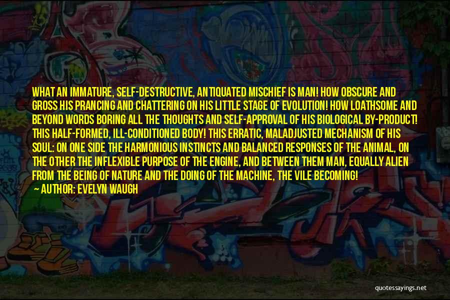 Evelyn Waugh Quotes: What An Immature, Self-destructive, Antiquated Mischief Is Man! How Obscure And Gross His Prancing And Chattering On His Little Stage