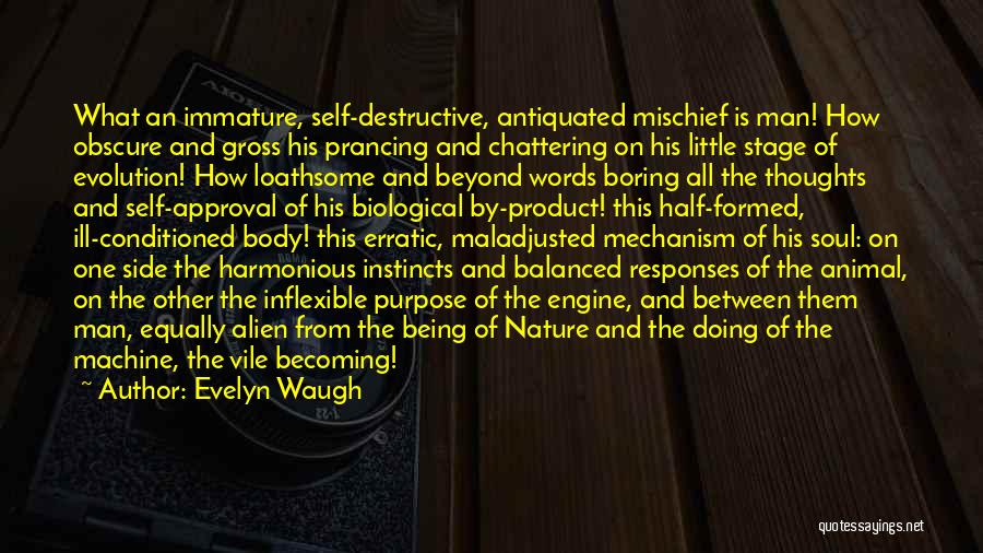 Evelyn Waugh Quotes: What An Immature, Self-destructive, Antiquated Mischief Is Man! How Obscure And Gross His Prancing And Chattering On His Little Stage