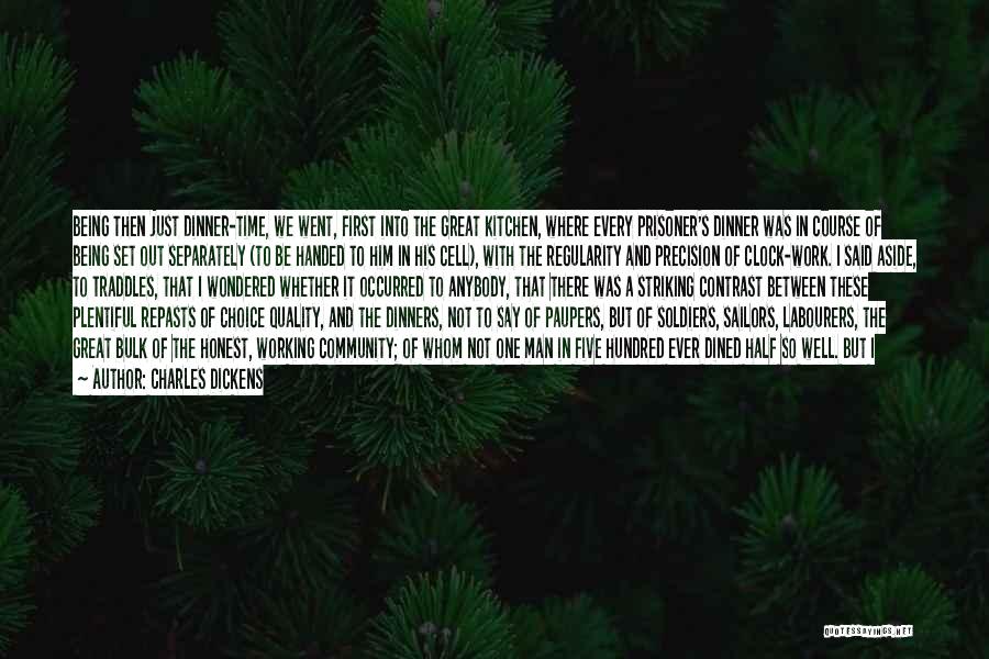 Charles Dickens Quotes: Being Then Just Dinner-time, We Went, First Into The Great Kitchen, Where Every Prisoner's Dinner Was In Course Of Being
